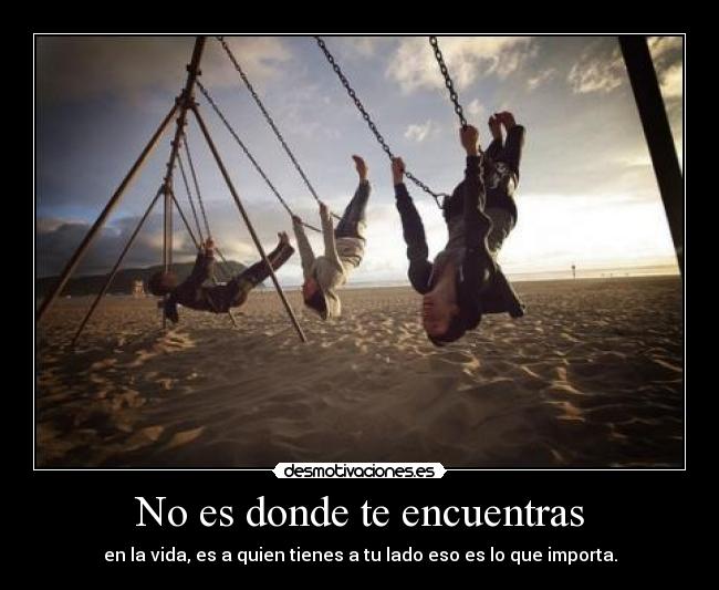 No es donde te encuentras - en la vida, es a quien tienes a tu lado eso es lo que importa.