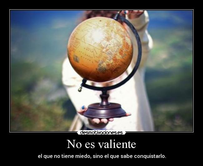 No es valiente - el que no tiene miedo, sino el que sabe conquistarlo.