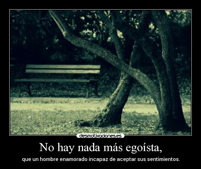 No hay nada más egoísta, - que un hombre enamorado incapaz de aceptar sus sentimientos.