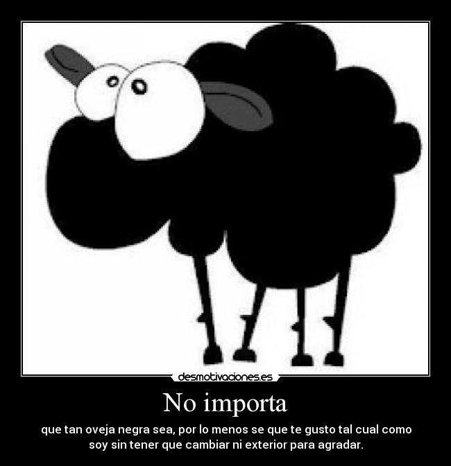 No importa - que tan oveja negra sea, por lo menos se que te gusto tal cual como
soy sin tener que cambiar ni exterior para agradar.