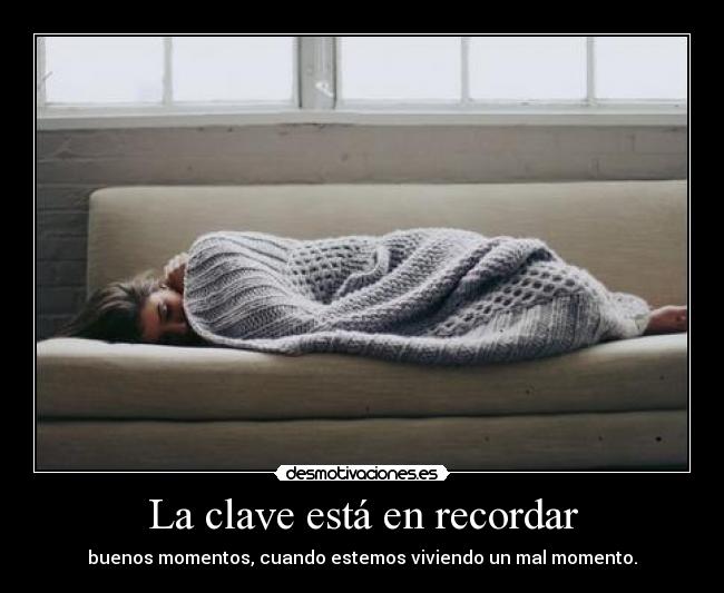 La clave está en recordar - buenos momentos, cuando estemos viviendo un mal momento.