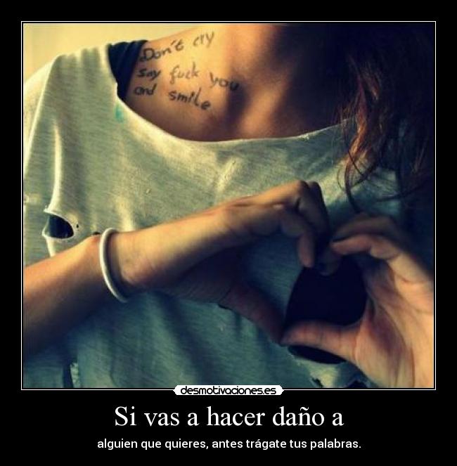 Si vas a hacer daño a - alguien que quieres, antes trágate tus palabras.