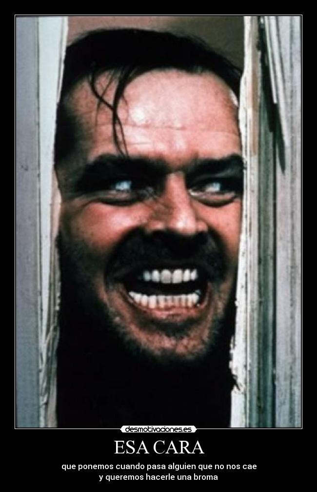 ESA CARA - que ponemos cuando pasa alguien que no nos cae
y queremos hacerle una broma