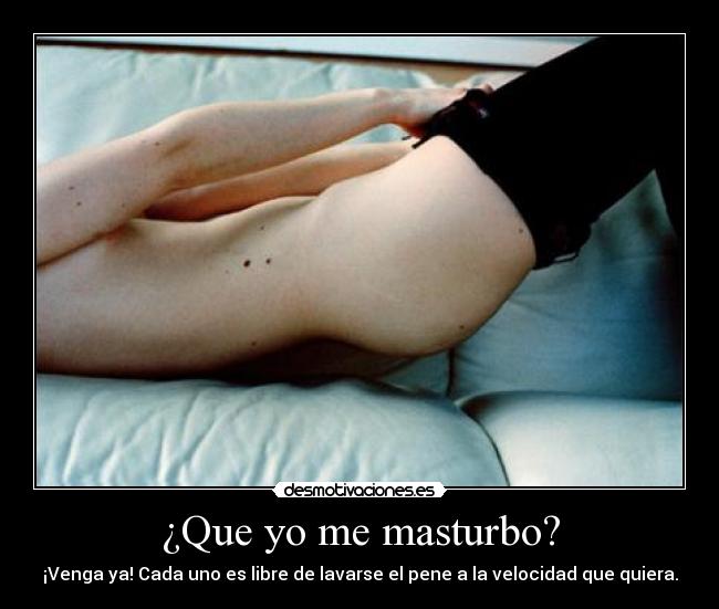 ¿Que yo me masturbo? - ¡Venga ya! Cada uno es libre de lavarse el pene a la velocidad que quiera.