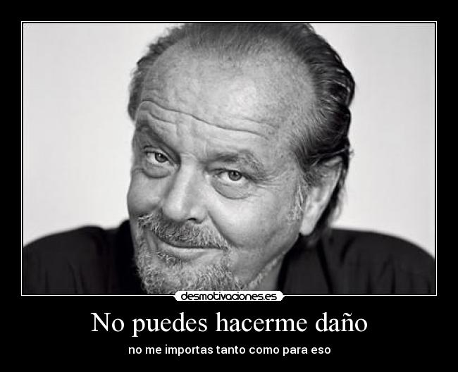 No puedes hacerme daño - no me importas tanto como para eso