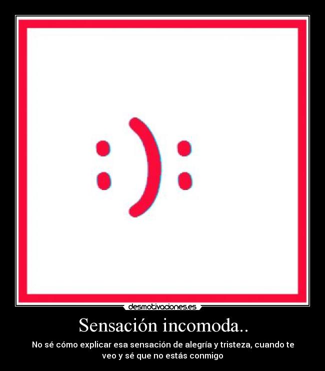 Sensación incomoda.. - No sé cómo explicar esa sensación de alegría y tristeza, cuando te
veo y sé que no estás conmigo