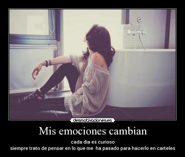 Mis emociones cambian - cada dia es curioso
siempre trato de pensar en lo que me  ha pasado para hacerlo en carteles
