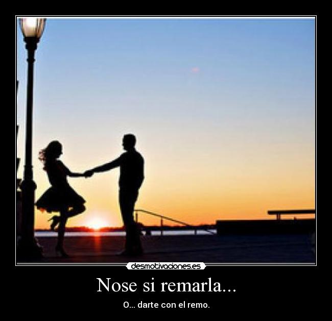 Nose si remarla... - O... darte con el remo.