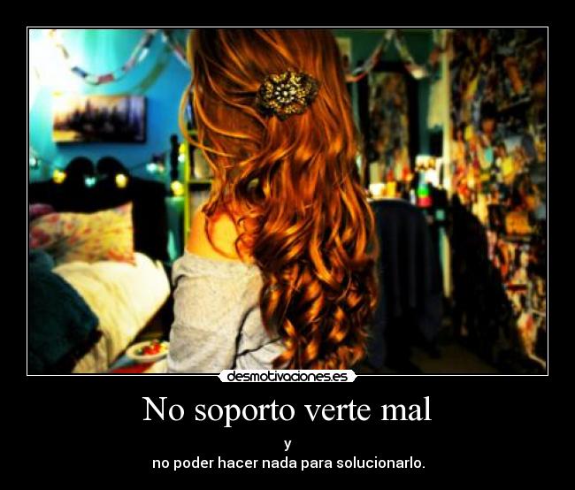 No soporto verte mal - y
no poder hacer nada para solucionarlo.
