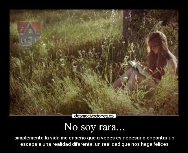 No soy rara... - simplemente la vida me enseño que a veces es necesario encontar un
escape a una realidad diferente, un realidad que nos haga felices