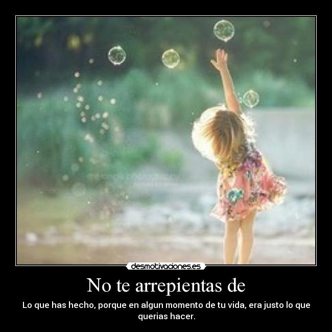 No te arrepientas de - Lo que has hecho, porque en algun momento de tu vida, era justo lo que
querias hacer.