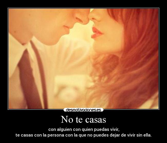 No te casas - con alguien con quien puedas vivir,
te casas con la persona con la que no puedes dejar de vivir sin ella.
