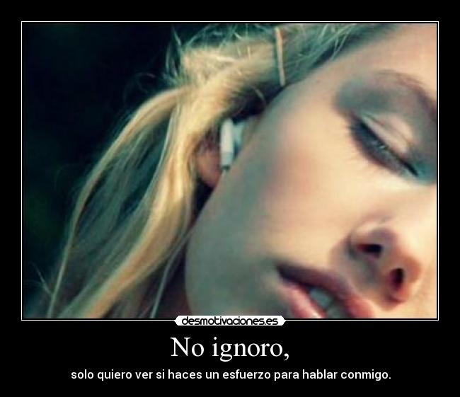 No ignoro, - solo quiero ver si haces un esfuerzo para hablar conmigo.