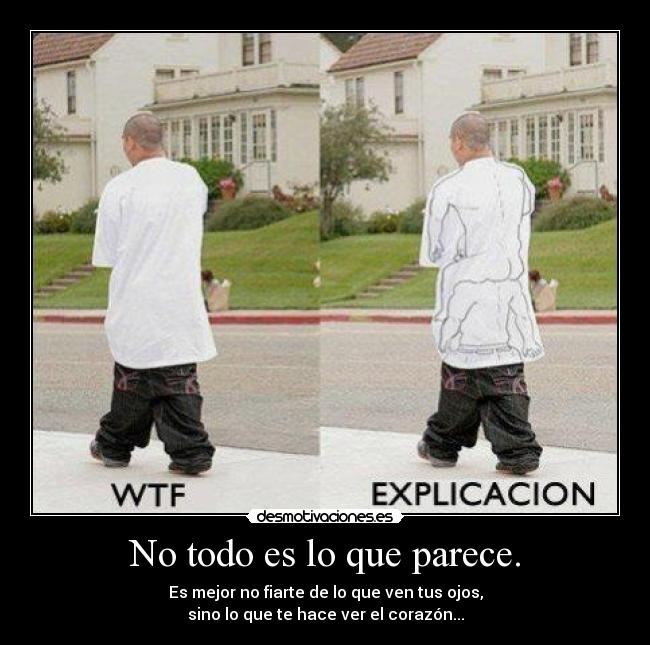 No todo es lo que parece. - Es mejor no fiarte de lo que ven tus ojos,
sino lo que te hace ver el corazón...
