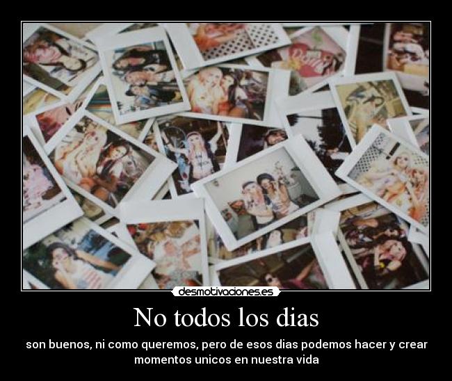 No todos los dias - son buenos, ni como queremos, pero de esos dias podemos hacer y crear
momentos unicos en nuestra vida