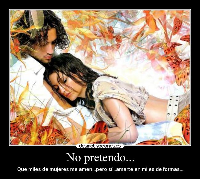 No pretendo... - Que miles de mujeres me amen...pero sí...amarte en miles de formas...