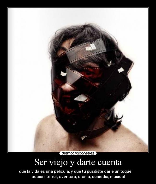 Ser viejo y darte cuenta - que la vida es una pelicula, y que tu pusdiste darle un toque
accion, terror, aventura, drama, comedia, musical