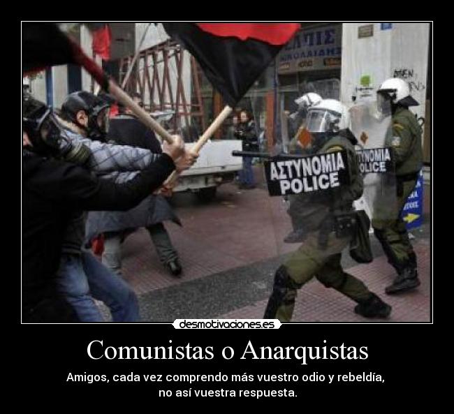 Comunistas o Anarquistas - Amigos, cada vez comprendo más vuestro odio y rebeldía, 
no así vuestra respuesta.