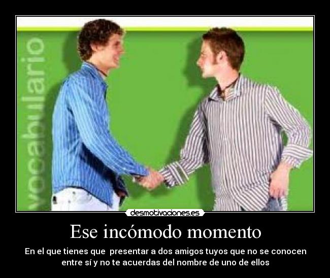 Ese incómodo momento - En el que tienes que presentar a dos amigos tuyos que no se conocen
entre sí y no te acuerdas del nombre de uno de ellos