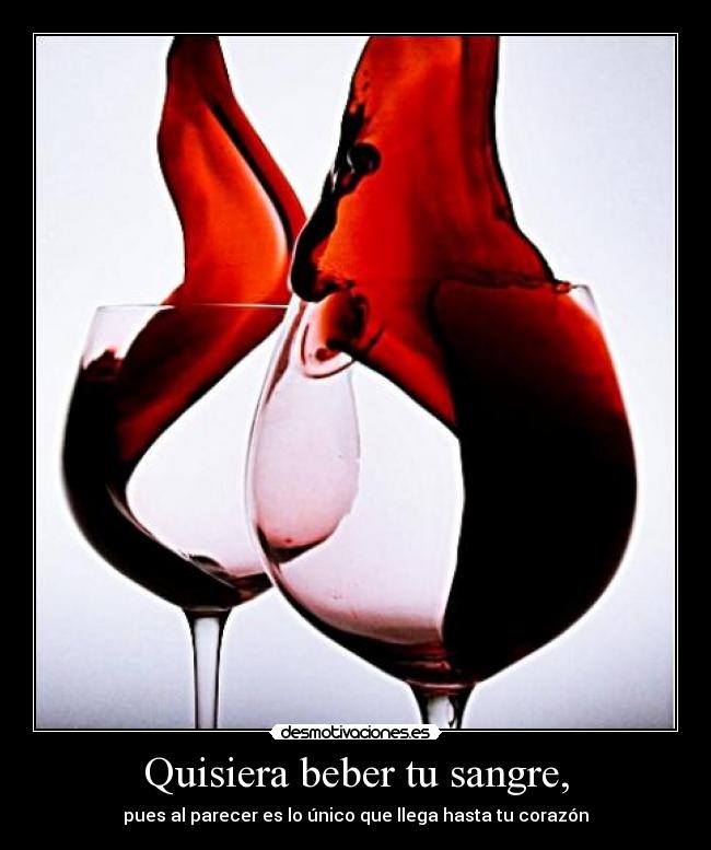 Quisiera beber tu sangre, - pues al parecer es lo único que llega hasta tu corazón