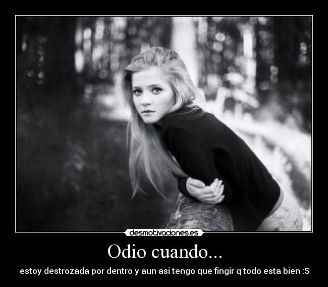 Odio cuando... - estoy destrozada por dentro y aun asi tengo que fingir q todo esta bien :S