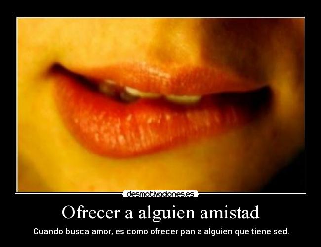 Ofrecer a alguien amistad - Cuando busca amor, es como ofrecer pan a alguien que tiene sed.