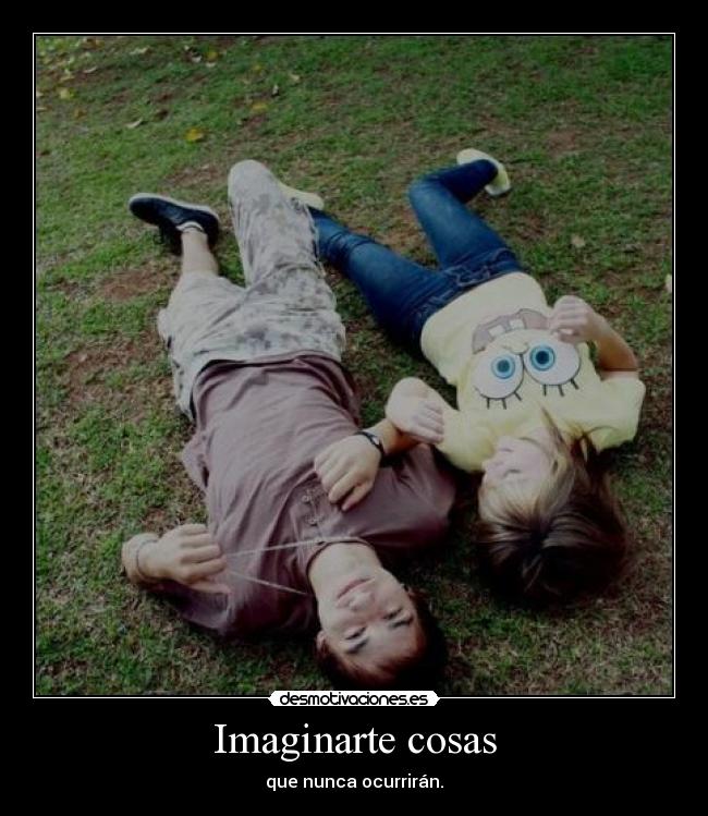 Imaginarte cosas - que nunca ocurrirán.