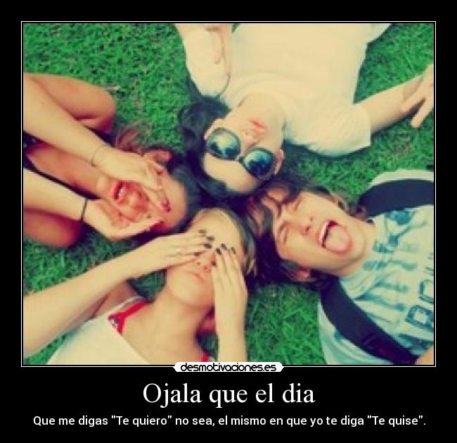 Ojala que el dia - Que me digas Te quiero no sea, el mismo en que yo te diga Te quise.