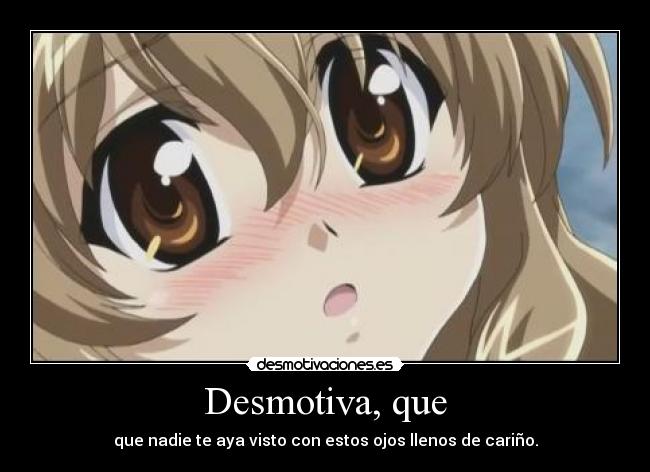 Desmotiva, que - que nadie te aya visto con estos ojos llenos de cariño.