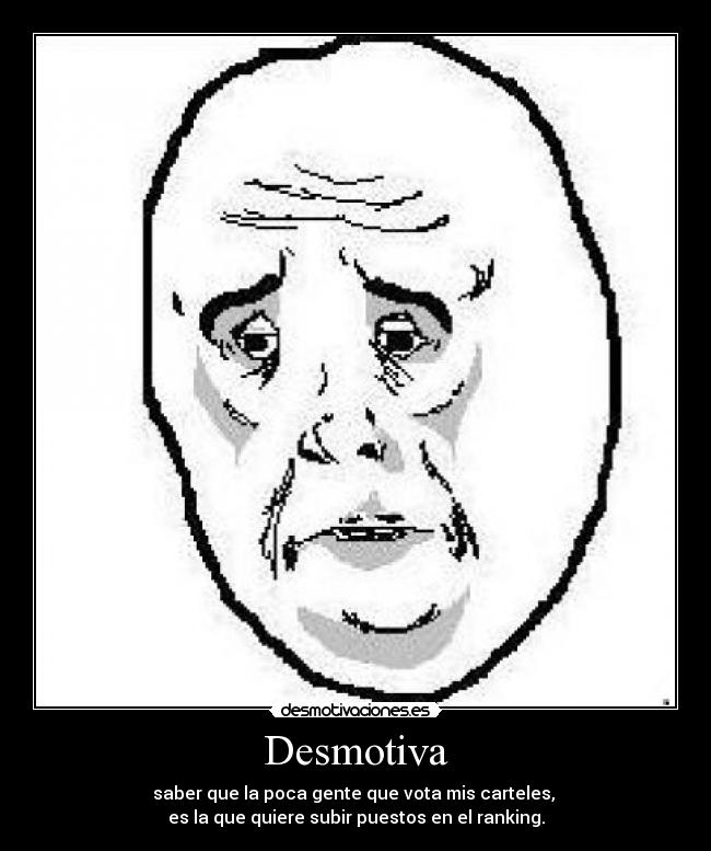 Desmotiva - saber que la poca gente que vota mis carteles,
es la que quiere subir puestos en el ranking.