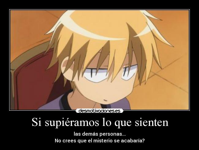 Si supiéramos lo que sienten - las demás personas...
No crees que el misterio se acabaría?