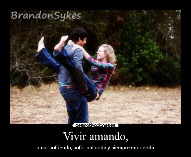 Vivir amando, - amar sufriendo, sufrir callando y siempre sonriendo.