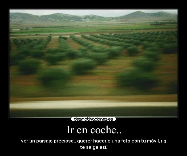 Ir en coche.. - ver un paisaje precioso.. querer hacerle una foto con tu móvil, i q te salga así.