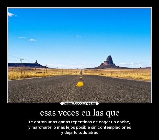 esas veces en las que - te entran unas ganas repentinas de coger un coche,
y marcharte lo más lejos posible sin contemplaciones
y dejarlo todo atrás