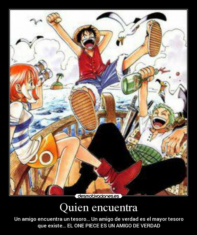 Quien encuentra - Un amigo encuentra un tesoro... Un amigo de verdad es el mayor tesoro
que existe... EL ONE PIECE ES UN AMIGO DE VERDAD