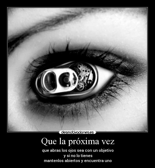 Que la próxima vez - que abras los ojos sea con un objetivo
y si no lo tienes
mantenlos abiertos y encuentra uno