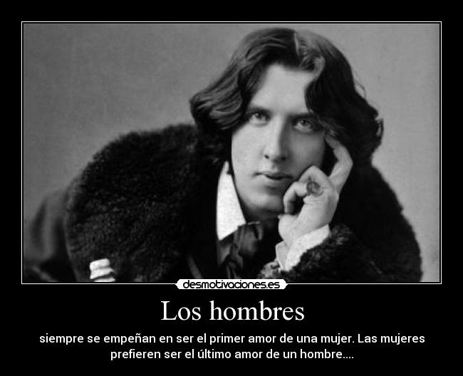 Los hombres - siempre se empeñan en ser el primer amor de una mujer. Las mujeres
prefieren ser el último amor de un hombre....