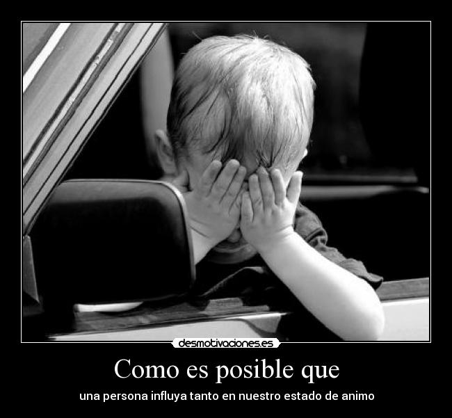 Como es posible que - una persona influya tanto en nuestro estado de animo
