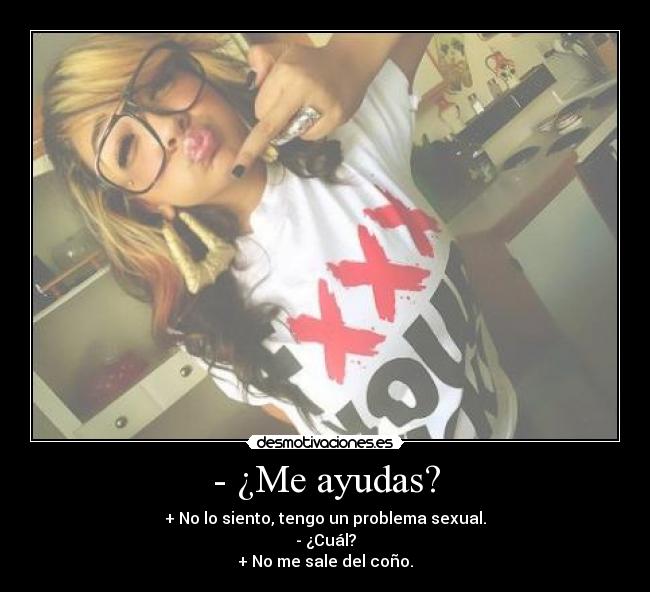 - ¿Me ayudas? - + No lo siento, tengo un problema sexual.
- ¿Cuál?
+ No me sale del coño.