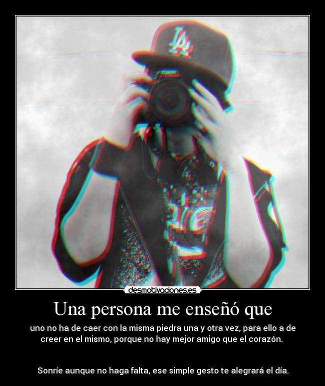 Una persona me enseñó que - uno no ha de caer con la misma piedra una y otra vez, para ello a de
creer en el mismo, porque no hay mejor amigo que el corazón. 


Sonríe aunque no haga falta, ese simple gesto te alegrará el día.