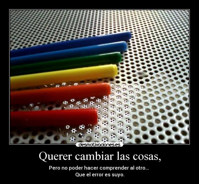 Querer cambiar las cosas, -