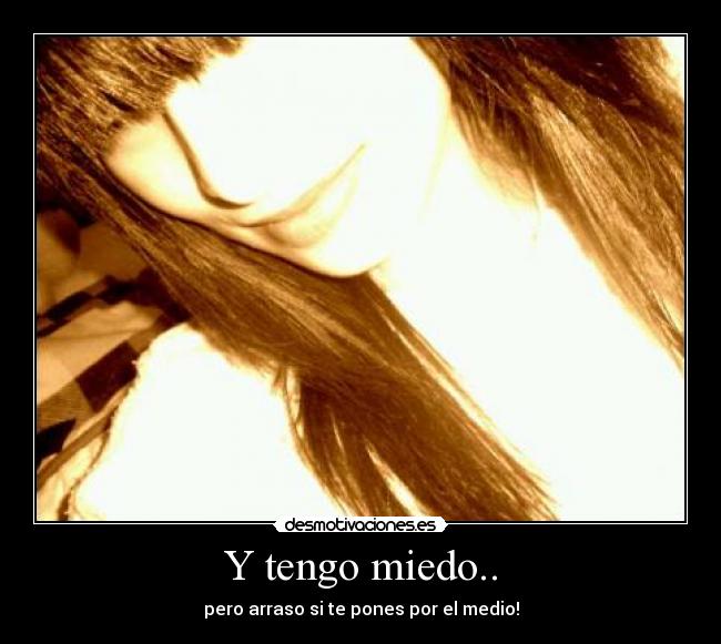 Y tengo miedo.. - pero arraso si te pones por el medio!