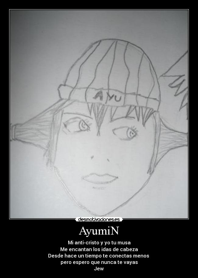 AyumiN - Mi anti-cristo y yo tu musa
Me encantan los idas de cabeza
Desde hace un tiempo te conectas menos
pero espero que nunca te vayas
Jew