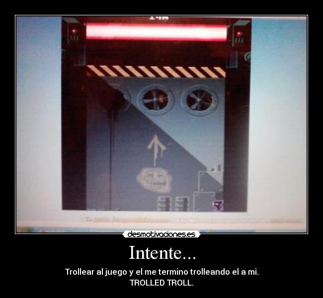 Intente... - Trollear al juego y el me termino trolleando el a mi.
TROLLED TROLL.