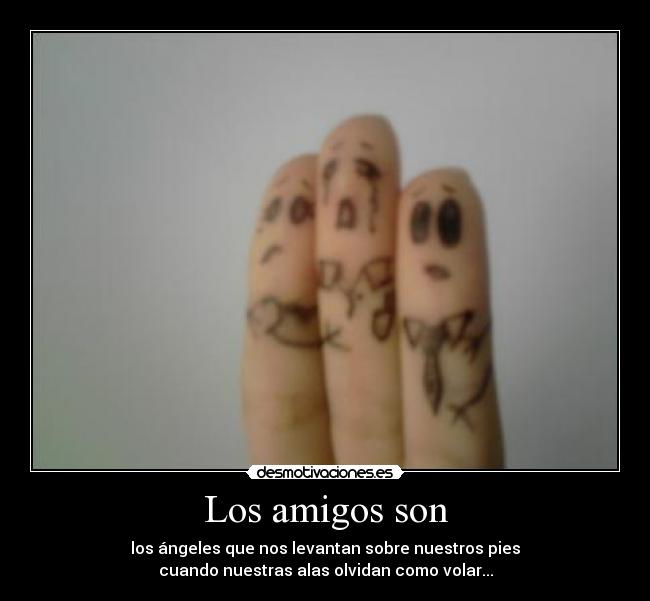 Los amigos son - los ángeles que nos levantan sobre nuestros pies
cuando nuestras alas olvidan como volar...