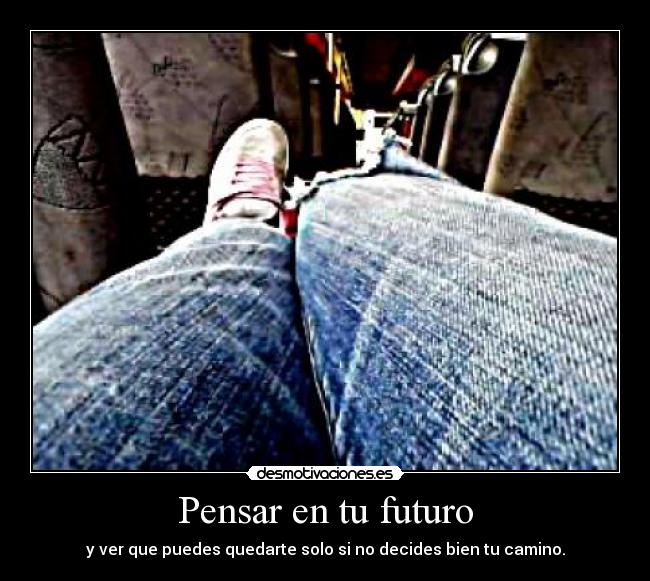 Pensar en tu futuro - y ver que puedes quedarte solo si no decides bien tu camino.