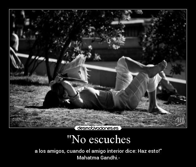 No escuches - a los amigos, cuando el amigo interior dice: Haz esto!
Mahatma Gandhi.-