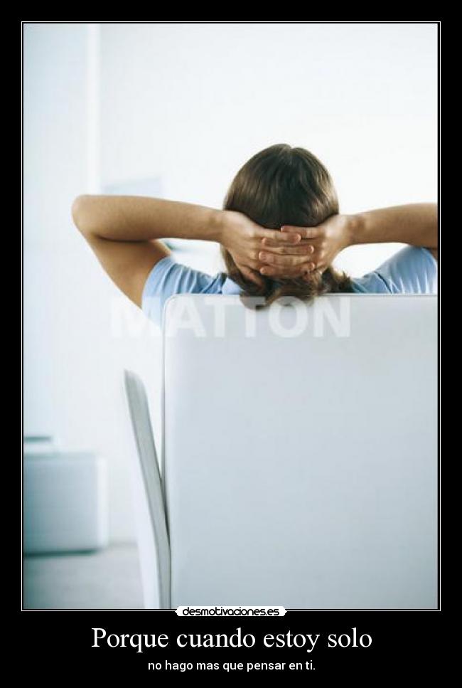 Porque cuando estoy solo - no hago mas que pensar en ti.
