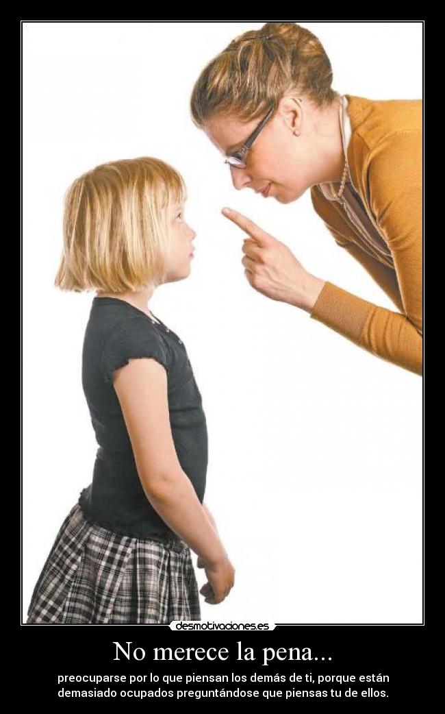 No merece la pena... - preocuparse por lo que piensan los demás de ti, porque están
demasiado ocupados preguntándose que piensas tu de ellos.