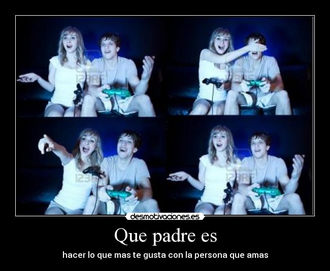 Que padre es - hacer lo que mas te gusta con la persona que amas
